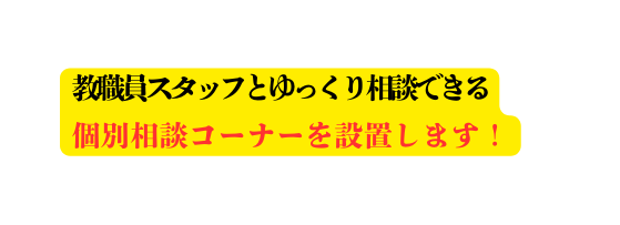 教職員スタッフとゆっくり相談できる 個別相談コーナーを設置します